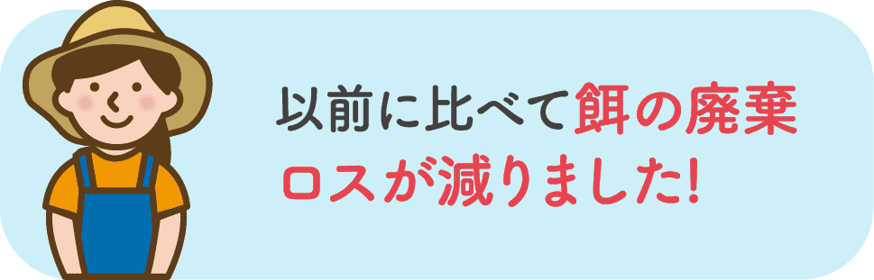 以前に比べて餌の廃棄ロスが減りました!
